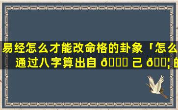 易经怎么才能改命格的卦象「怎么通过八字算出自 🐈 己 🐦 的命格」